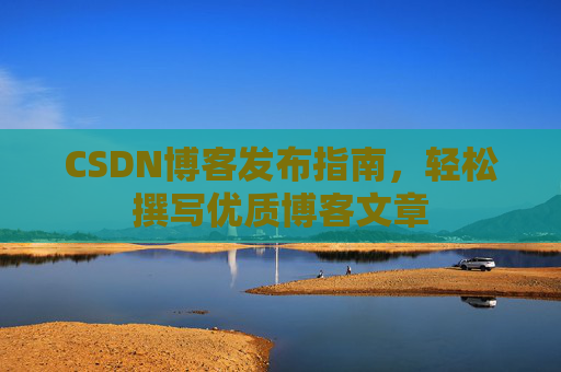 CSDN博客发布指南，轻松撰写优质博客文章